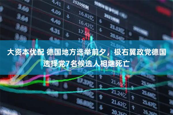 大资本优配 德国地方选举前夕，极右翼政党德国选择党7名候选人相继死亡