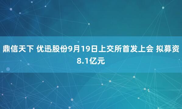 鼎信天下 优迅股份9月19日上交所首发上会 拟募资8.1亿元
