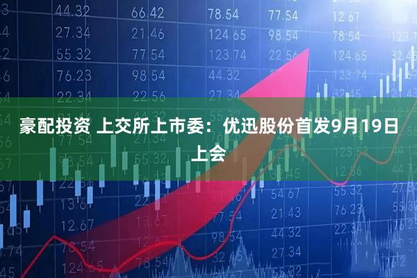 豪配投资 上交所上市委：优迅股份首发9月19日上会