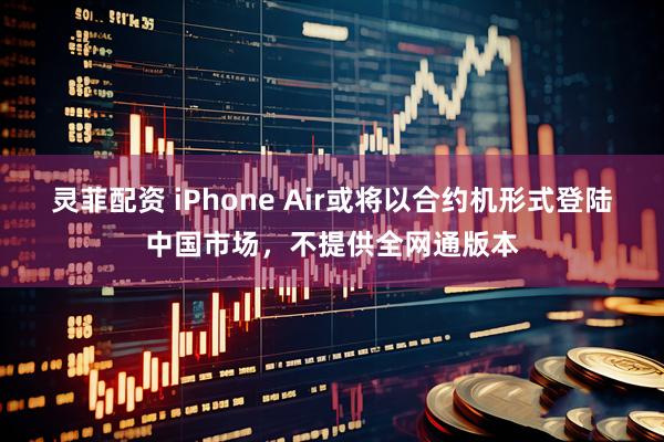灵菲配资 iPhone Air或将以合约机形式登陆中国市场，不提供全网通版本