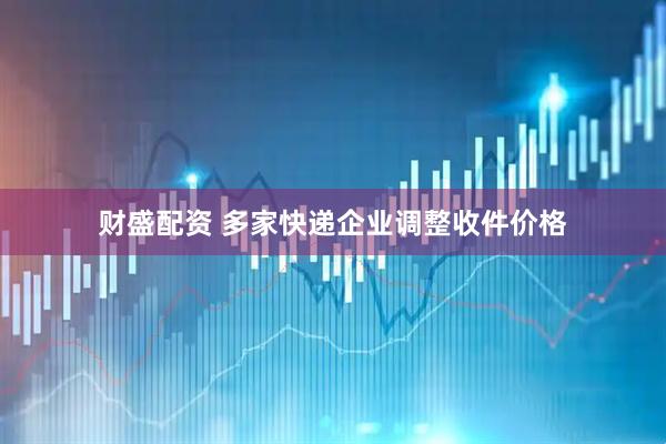 财盛配资 多家快递企业调整收件价格