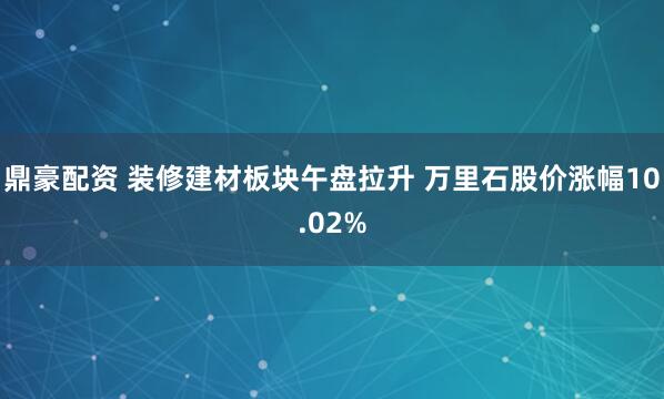 鼎豪配资 装修建材板块午盘拉升 万里石股价涨幅10.02%