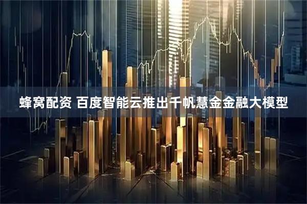 蜂窝配资 百度智能云推出千帆慧金金融大模型
