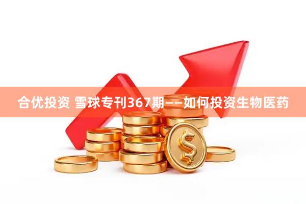 合优投资 雪球专刊367期——如何投资生物医药