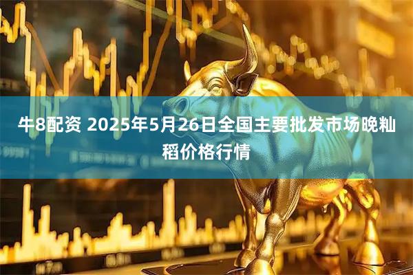 牛8配资 2025年5月26日全国主要批发市场晚籼稻价格行情