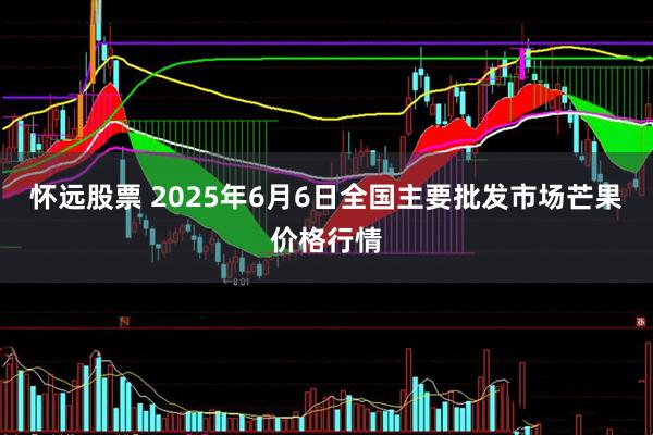 怀远股票 2025年6月6日全国主要批发市场芒果价格行情