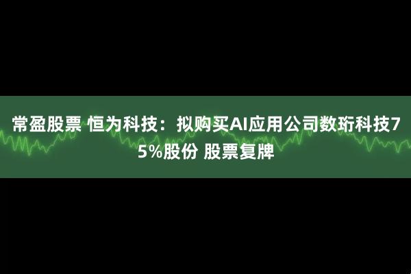 常盈股票 恒为科技：拟购买AI应用公司数珩科技75%股份 股票复牌