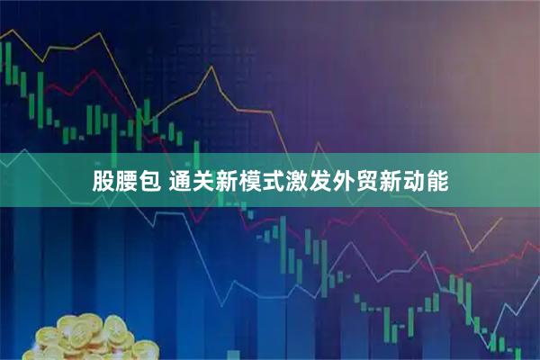 股腰包 通关新模式激发外贸新动能