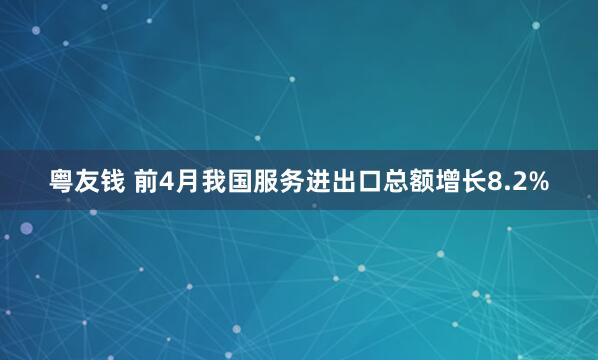 粤友钱 前4月我国服务进出口总额增长8.2%