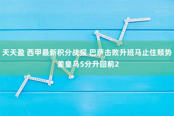 天天盈 西甲最新积分战报 巴萨击败升班马止住颓势 差皇马5分升回前2