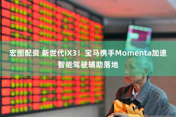 宏图配资 新世代iX3！宝马携手Momenta加速智能驾驶辅助落地