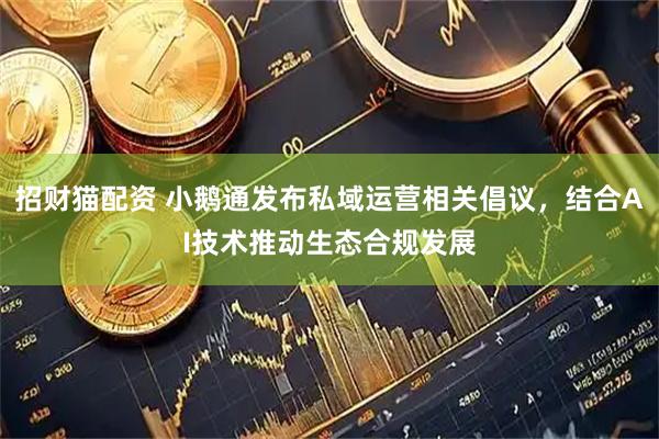 招财猫配资 小鹅通发布私域运营相关倡议，结合AI技术推动生态合规发展