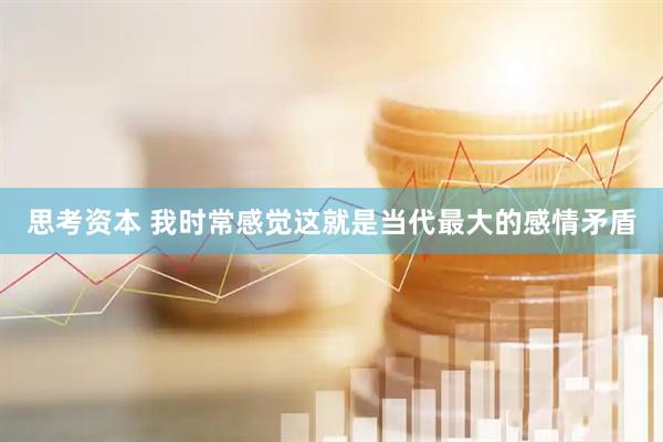 思考资本 我时常感觉这就是当代最大的感情矛盾