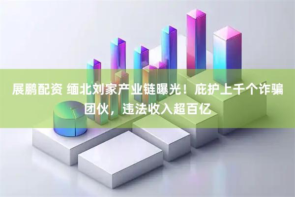 展鹏配资 缅北刘家产业链曝光！庇护上千个诈骗团伙，违法收入超百亿