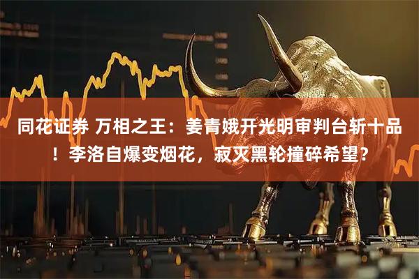 同花证券 万相之王：姜青娥开光明审判台斩十品！李洛自爆变烟花，寂灭黑轮撞碎希望？