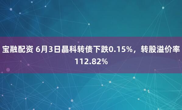 宝融配资 6月3日晶科转债下跌0.15%，转股溢价率112.82%