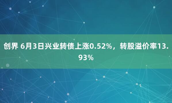创界 6月3日兴业转债上涨0.52%，转股溢价率13.93%