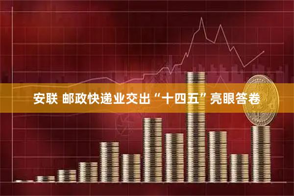 安联 邮政快递业交出“十四五”亮眼答卷