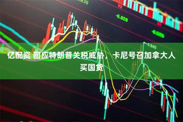 亿配资 回应特朗普关税威胁，卡尼号召加拿大人买国货