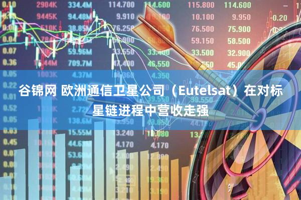 谷锦网 欧洲通信卫星公司（Eutelsat）在对标星链进程中营收走强