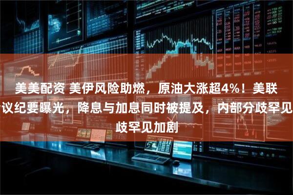美美配资 美伊风险助燃，原油大涨超4%！美联储会议纪要曝光，降息与加息同时被提及，内部分歧罕见加剧