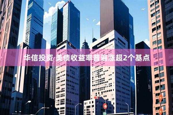 华信投资 美债收益率普遍涨超2个基点