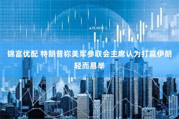 锦富优配 特朗普称美军参联会主席认为打赢伊朗轻而易举