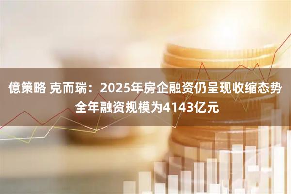 億策略 克而瑞：2025年房企融资仍呈现收缩态势 全年融资规模为4143亿元