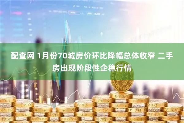 配查网 1月份70城房价环比降幅总体收窄 二手房出现阶段性企稳行情