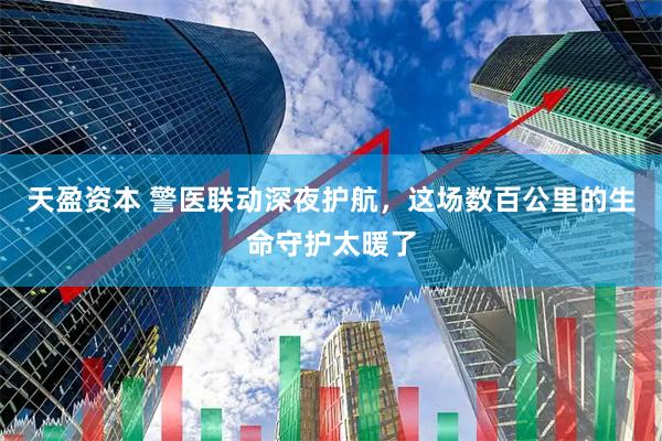 天盈资本 警医联动深夜护航，这场数百公里的生命守护太暖了