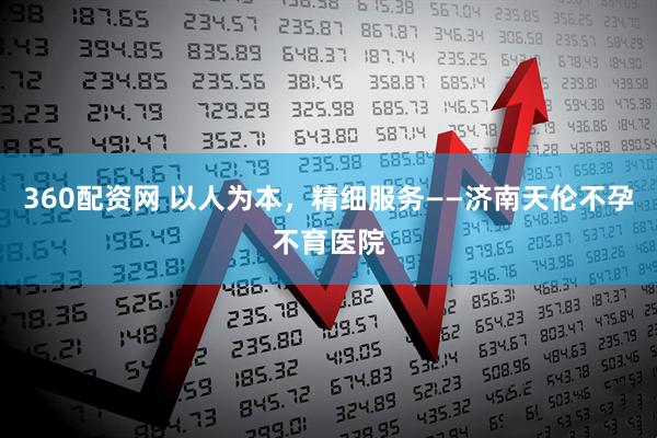 360配资网 以人为本，精细服务——济南天伦不孕不育医院