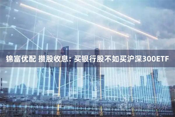 锦富优配 攒股收息: 买银行股不如买沪深300ETF