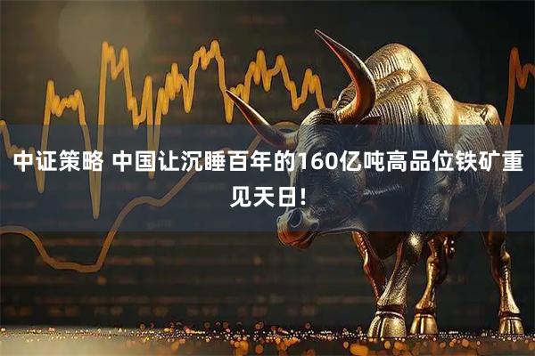 中证策略 中国让沉睡百年的160亿吨高品位铁矿重见天日!