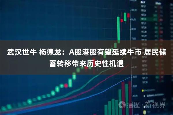 武汉世牛 杨德龙：A股港股有望延续牛市 居民储蓄转移带来历史性机遇