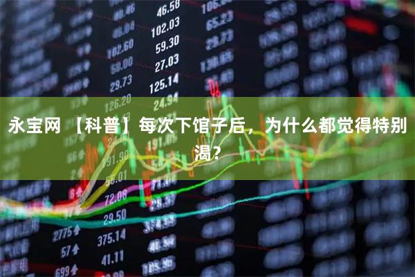 永宝网 【科普】每次下馆子后，为什么都觉得特别渴？