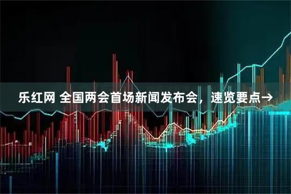 乐红网 全国两会首场新闻发布会，速览要点→