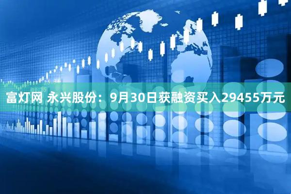 富灯网 永兴股份：9月30日获融资买入29455万元