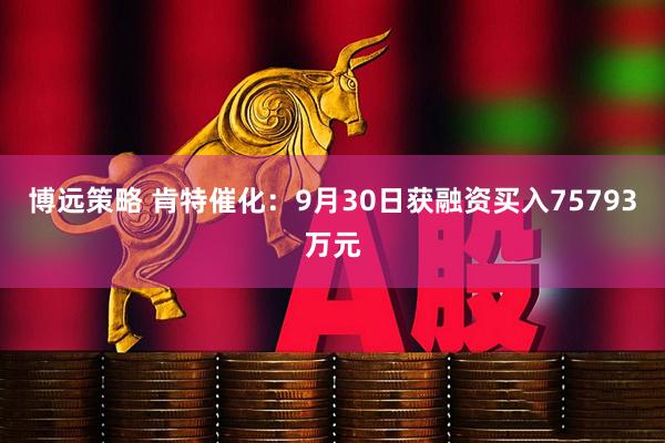 博远策略 肯特催化：9月30日获融资买入75793万元