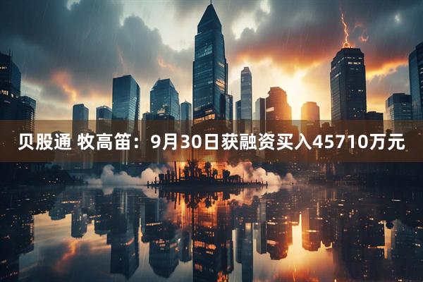 贝股通 牧高笛：9月30日获融资买入45710万元