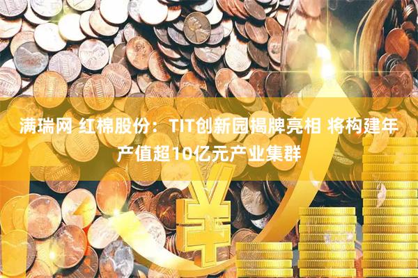 满瑞网 红棉股份：TIT创新园揭牌亮相 将构建年产值超10亿元产业集群