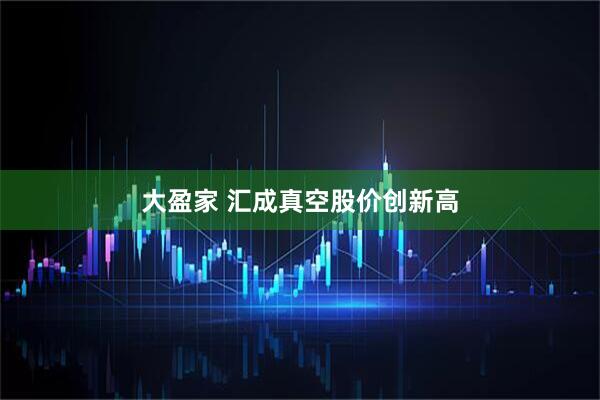 大盈家 汇成真空股价创新高