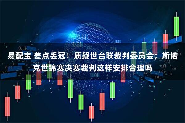 易配宝 差点丢冠！质疑世台联裁判委员会；斯诺克世锦赛决赛裁判这样安排合理吗
