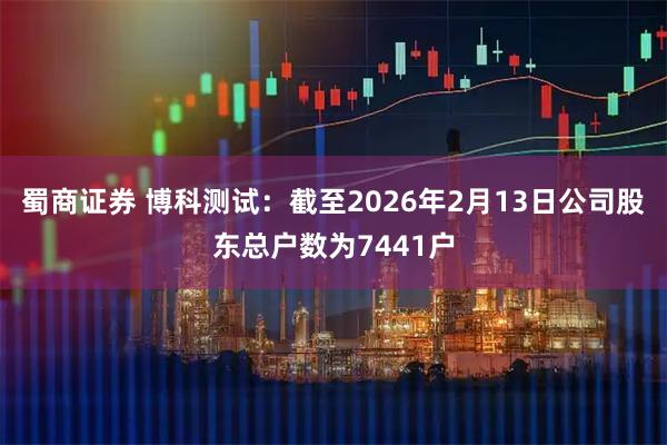 蜀商证券 博科测试：截至2026年2月13日公司股东总户数为7441户