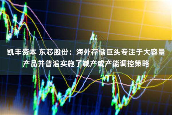 凯丰资本 东芯股份：海外存储巨头专注于大容量产品并普遍实施了减产或产能调控策略