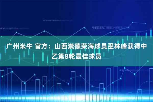 广州米牛 官方：山西崇德荣海球员巫林峰获得中乙第8轮最佳球员
