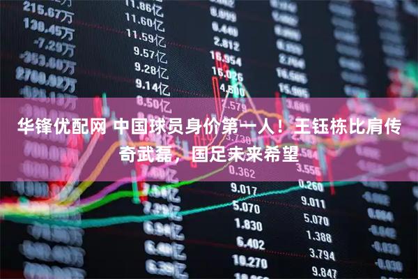 华锋优配网 中国球员身价第一人！王钰栋比肩传奇武磊，国足未来希望