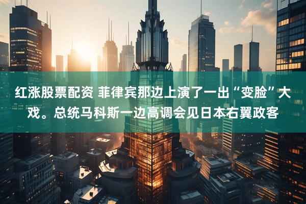 红涨股票配资 菲律宾那边上演了一出“变脸”大戏。总统马科斯一边高调会见日本右翼政客