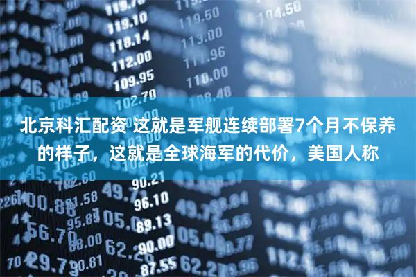 北京科汇配资 这就是军舰连续部署7个月不保养的样子，这就是全球海军的代价，美国人称
