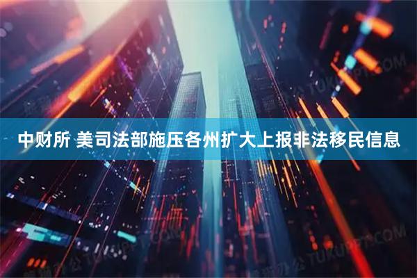 中财所 美司法部施压各州扩大上报非法移民信息