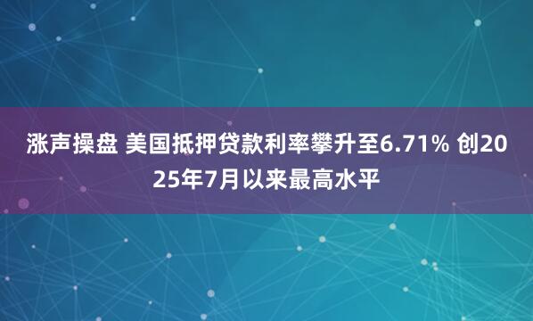 涨声操盘 美国抵押贷款利率攀升至6.71% 创2025年7月以来最高水平